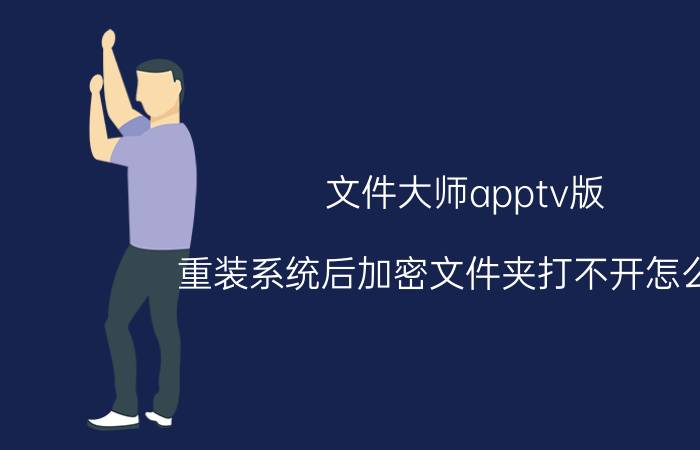 文件大师apptv版 重装系统后加密文件夹打不开怎么办？